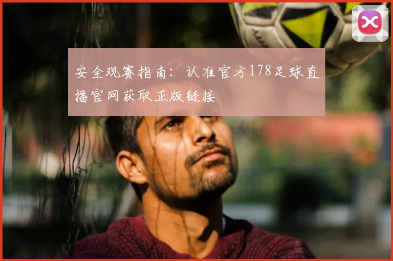 安全观赛指南：认准官方178足球直播官网获取正版链接