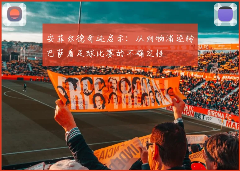安菲尔德奇迹启示:从利物浦逆转巴萨看足球比赛的不确定性